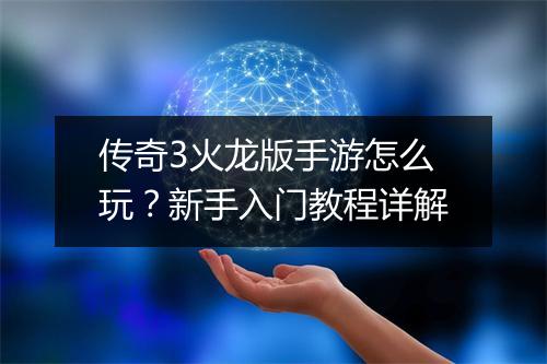 传奇3火龙版手游怎么玩？新手入门教程详解