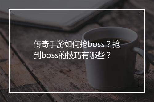 传奇手游如何抢boss？抢到boss的技巧有哪些？