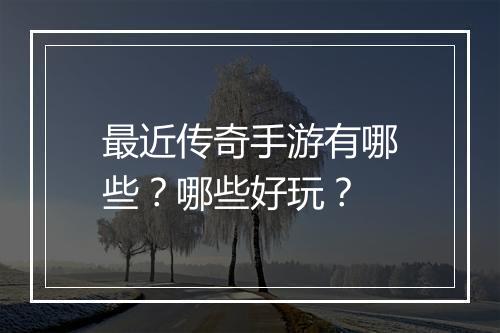 最近传奇手游有哪些？哪些好玩？