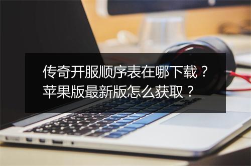 传奇开服顺序表在哪下载？苹果版最新版怎么获取？
