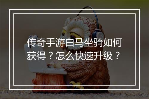 传奇手游白马坐骑如何获得？怎么快速升级？