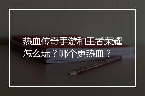 热血传奇手游和王者荣耀怎么玩？哪个更热血？