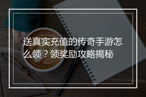 送真实充值的传奇手游怎么领？领奖励攻略揭秘
