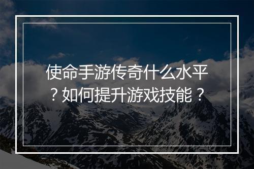 使命手游传奇什么水平？如何提升游戏技能？