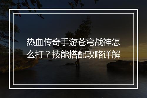 热血传奇手游苍穹战神怎么打？技能搭配攻略详解