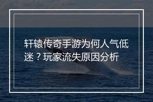 轩辕传奇手游为何人气低迷？玩家流失原因分析