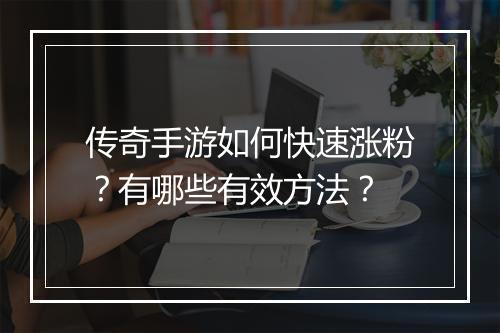 传奇手游如何快速涨粉？有哪些有效方法？