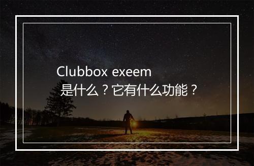 Clubbox exeem 是什么？它有什么功能？