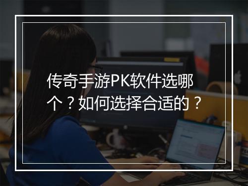 传奇手游PK软件选哪个？如何选择合适的？