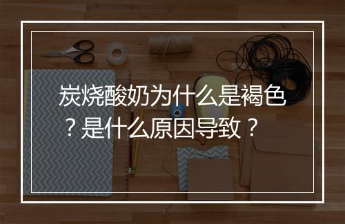 炭烧酸奶为什么是褐色？是什么原因导致？