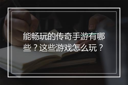 能畅玩的传奇手游有哪些？这些游戏怎么玩？