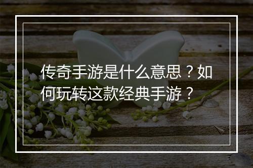 传奇手游是什么意思？如何玩转这款经典手游？