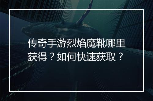 传奇手游烈焰魔靴哪里获得？如何快速获取？