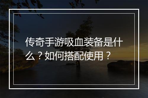 传奇手游吸血装备是什么？如何搭配使用？
