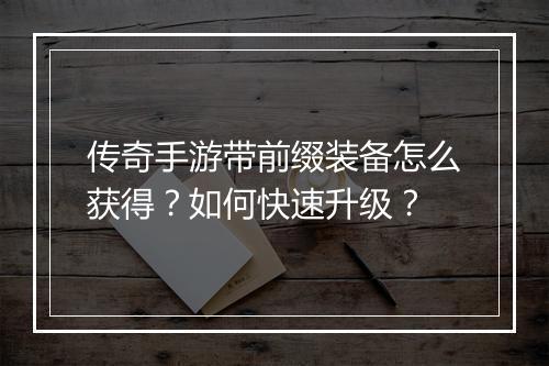 传奇手游带前缀装备怎么获得？如何快速升级？