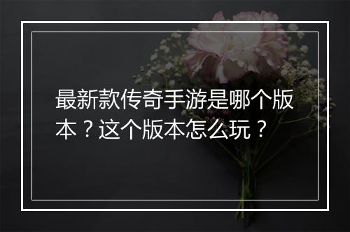 最新款传奇手游是哪个版本？这个版本怎么玩？