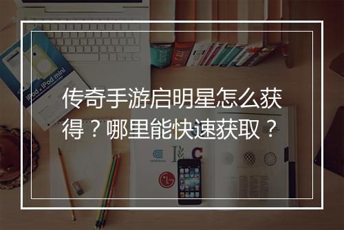 传奇手游启明星怎么获得？哪里能快速获取？