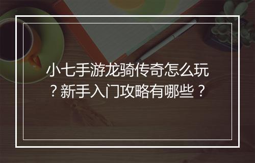 小七手游龙骑传奇怎么玩？新手入门攻略有哪些？