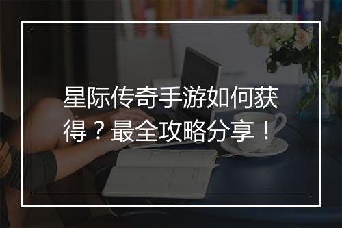 星际传奇手游如何获得？最全攻略分享！