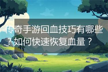 传奇手游回血技巧有哪些？如何快速恢复血量？