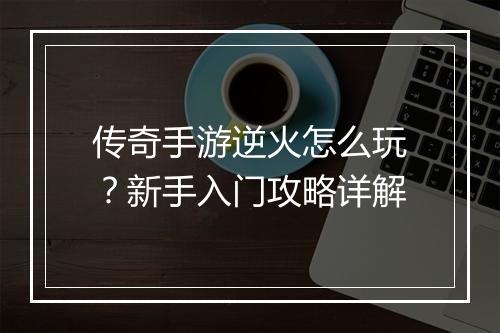 传奇手游逆火怎么玩？新手入门攻略详解