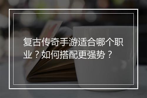 复古传奇手游适合哪个职业？如何搭配更强势？