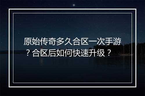 原始传奇多久合区一次手游？合区后如何快速升级？
