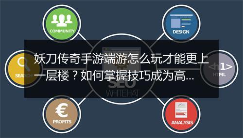 妖刀传奇手游端游怎么玩才能更上一层楼？如何掌握技巧成为高手？