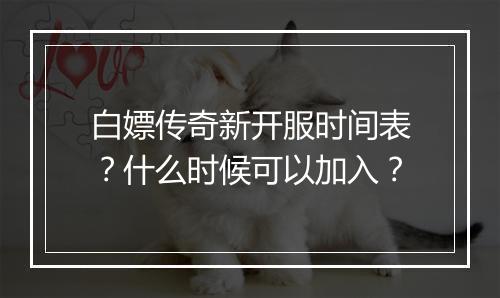 白嫖传奇新开服时间表？什么时候可以加入？