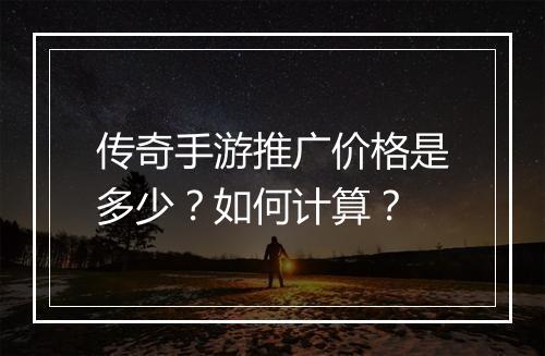 传奇手游推广价格是多少？如何计算？