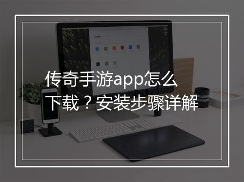 传奇手游app怎么下载？安装步骤详解