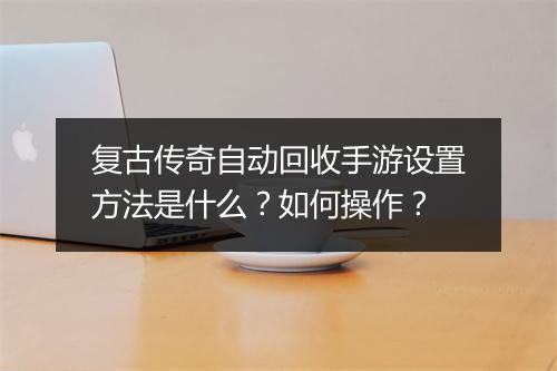 复古传奇自动回收手游设置方法是什么？如何操作？