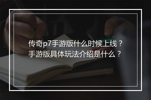 传奇p7手游版什么时候上线？手游版具体玩法介绍是什么？