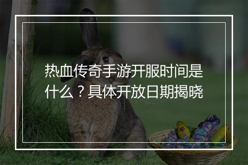 热血传奇手游开服时间是什么？具体开放日期揭晓