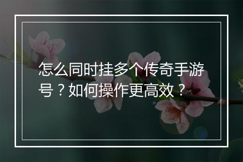怎么同时挂多个传奇手游号？如何操作更高效？
