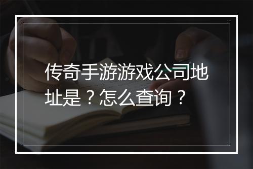 传奇手游游戏公司地址是？怎么查询？