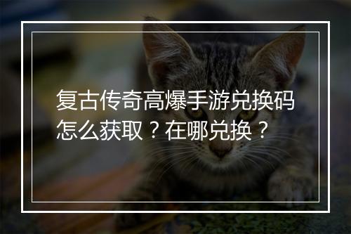 复古传奇高爆手游兑换码怎么获取？在哪兑换？