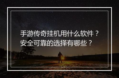 手游传奇挂机用什么软件？安全可靠的选择有哪些？