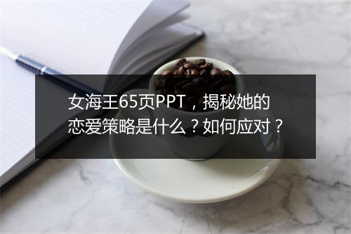 女海王65页PPT，揭秘她的恋爱策略是什么？如何应对？