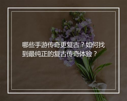 哪些手游传奇更复古？如何找到最纯正的复古传奇体验？