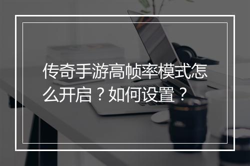 传奇手游高帧率模式怎么开启？如何设置？