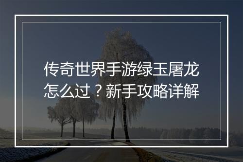传奇世界手游绿玉屠龙怎么过？新手攻略详解
