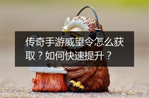 传奇手游威望令怎么获取？如何快速提升？
