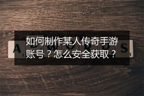 如何制作某人传奇手游账号？怎么安全获取？