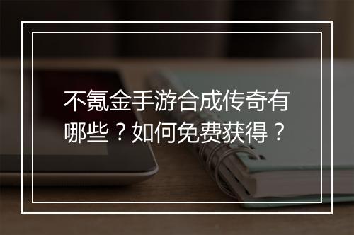 不氪金手游合成传奇有哪些？如何免费获得？