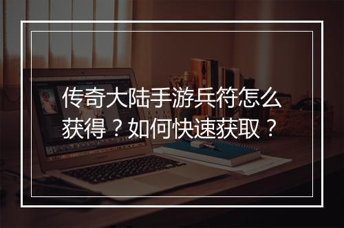 传奇大陆手游兵符怎么获得？如何快速获取？