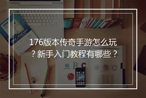 176版本传奇手游怎么玩？新手入门教程有哪些？