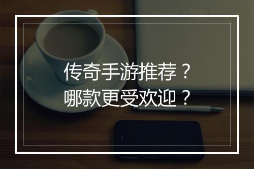 传奇手游推荐？哪款更受欢迎？