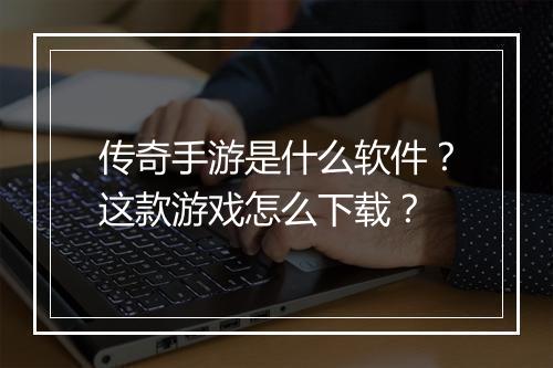 传奇手游是什么软件？这款游戏怎么下载？