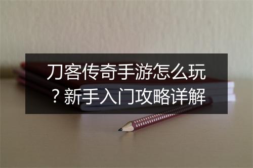 刀客传奇手游怎么玩？新手入门攻略详解
